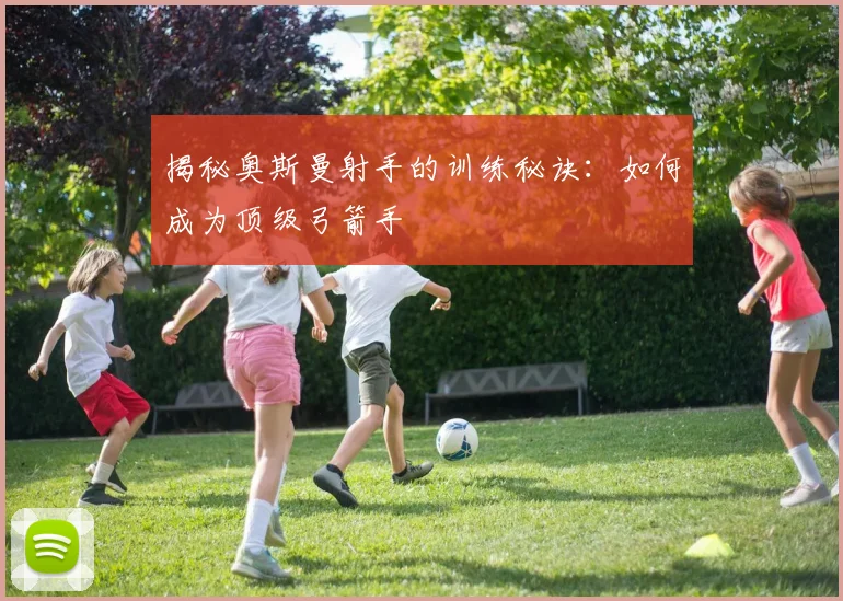 揭秘奥斯曼射手的训练秘诀:如何成为顶级弓箭手
