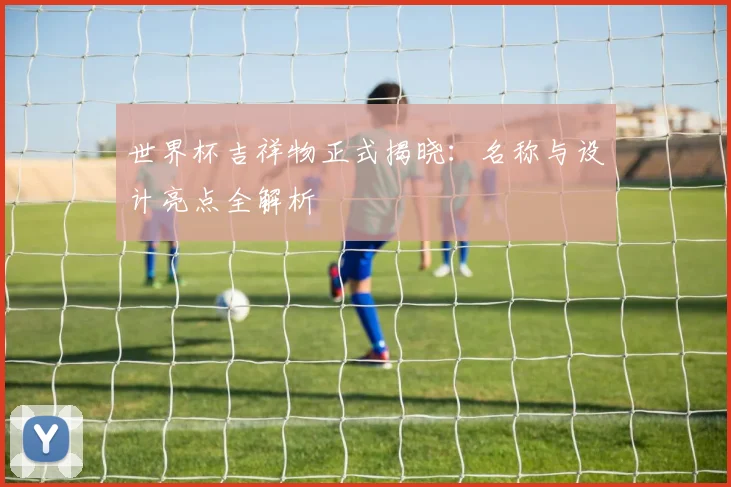 世界杯吉祥物正式揭晓:名称与设计亮点全解析