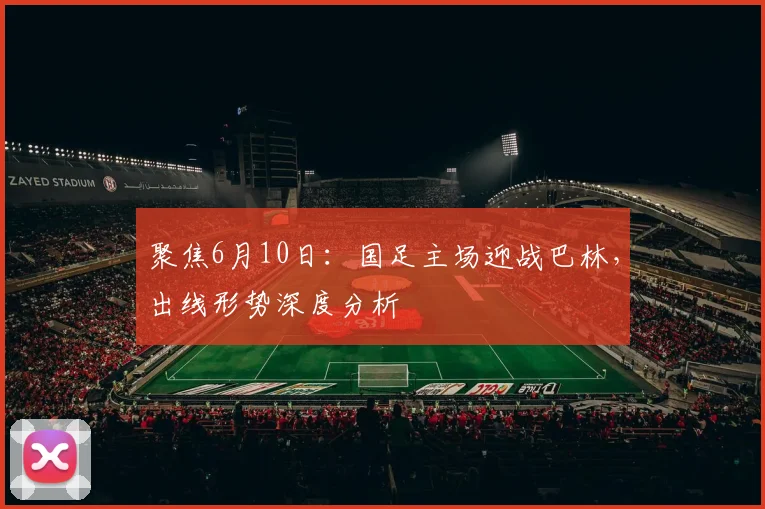 聚焦6月10日：国足主场迎战巴林，出线形势深度分析