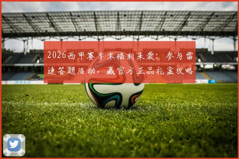 2026西甲赛季末福利来袭:参与雷速答题活动,赢官方正品礼盒攻略