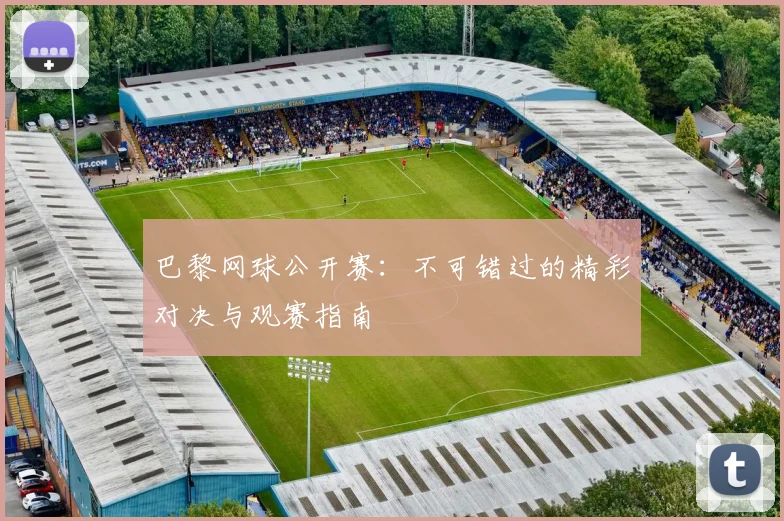 巴黎网球公开赛:不可错过的精彩对决与观赛指南