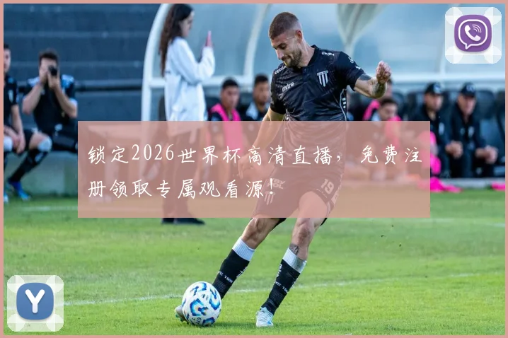 锁定2026世界杯高清直播，免费注册领取专属观看源！