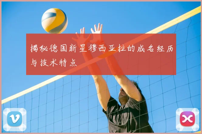 揭秘德国新星穆西亚拉的成名经历与技术特点