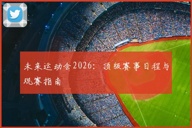 未来运动会2026:顶级赛事日程与观赛指南