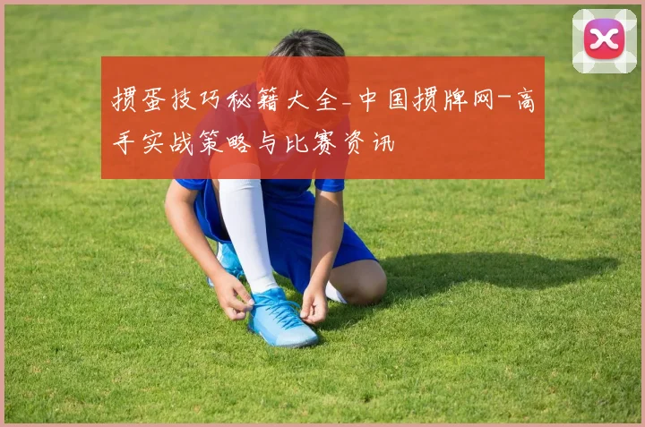 掼蛋技巧秘籍大全_中国掼牌网-高手实战策略与比赛资讯