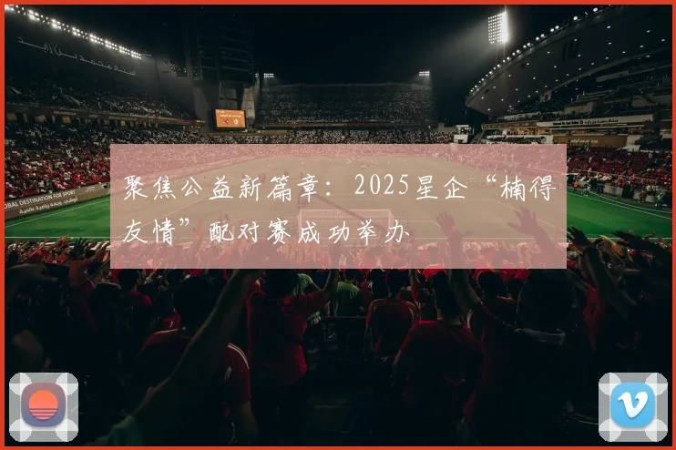 聚焦公益新篇章:2025星企“楠得友情”配对赛成功举办