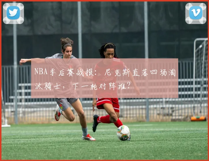 NBA季后赛战报:尼克斯直落四场淘汰骑士,下一轮对阵谁?