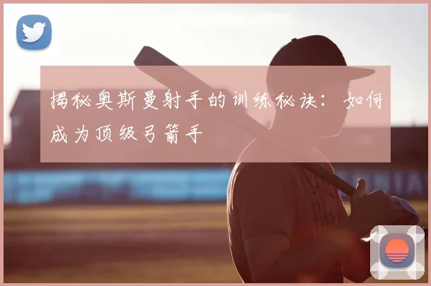 揭秘奥斯曼射手的训练秘诀：如何成为顶级弓箭手