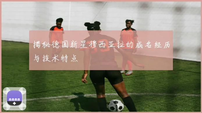 揭秘德国新星穆西亚拉的成名经历与技术特点