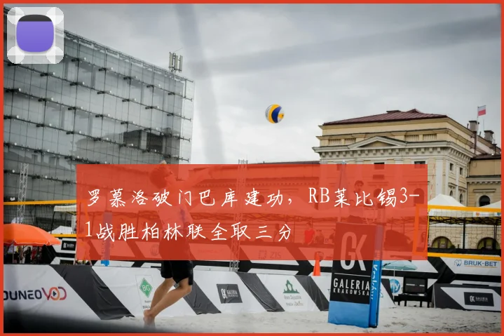 罗慕洛破门巴库建功，RB莱比锡3-1战胜柏林联全取三分