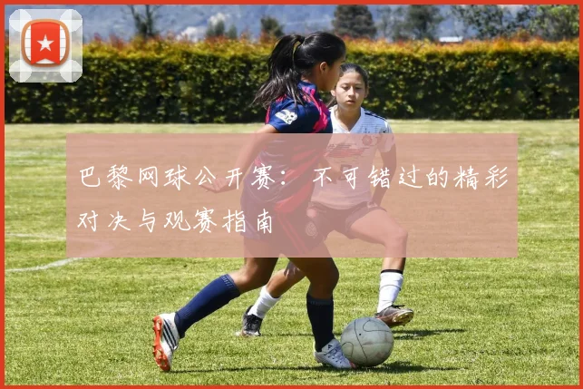 巴黎网球公开赛：不可错过的精彩对决与观赛指南