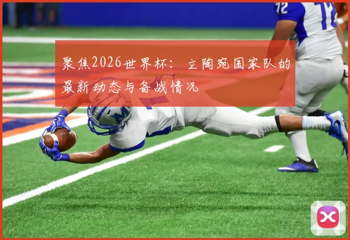 聚焦2026世界杯:立陶宛国家队的最新动态与备战情况