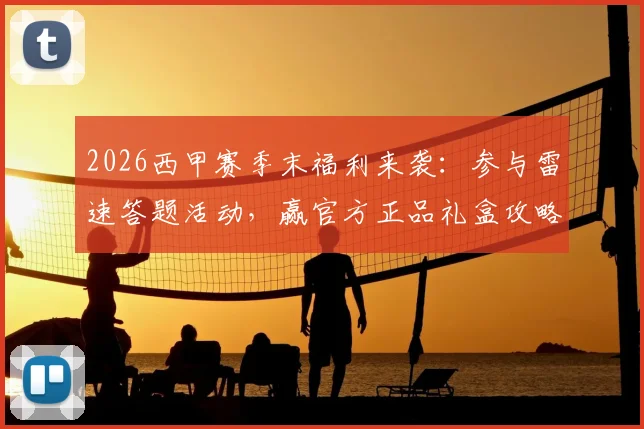 2026西甲赛季末福利来袭:参与雷速答题活动,赢官方正品礼盒攻略