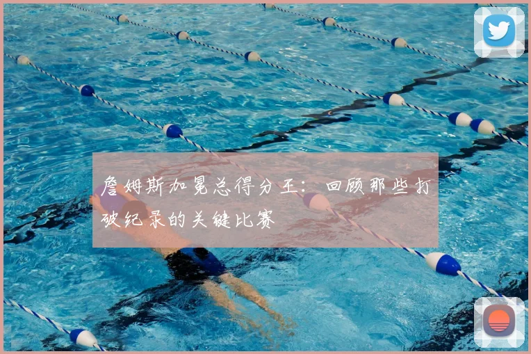 詹姆斯加冕总得分王:回顾那些打破纪录的关键比赛