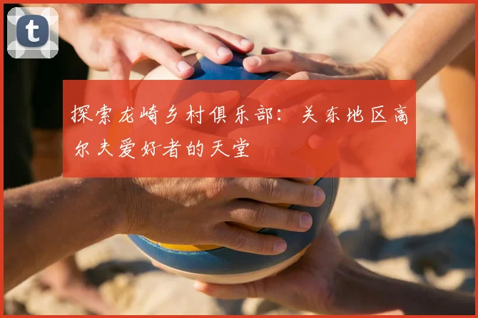 探索龙崎乡村俱乐部:关东地区高尔夫爱好者的天堂