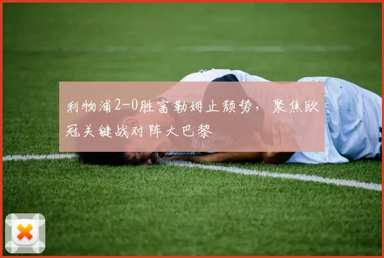 利物浦2-0胜富勒姆止颓势,聚焦欧冠关键战对阵大巴黎