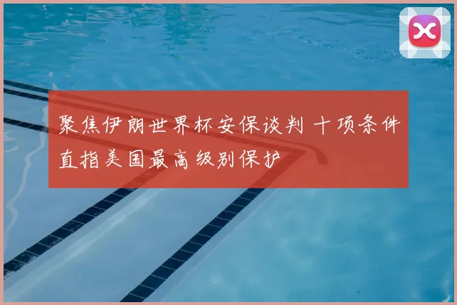 聚焦伊朗世界杯安保谈判 十项条件直指美国最高级别保护