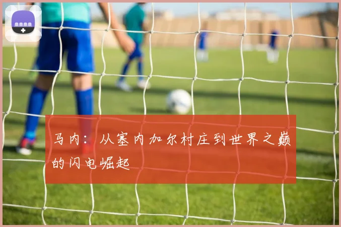 马内:从塞内加尔村庄到世界之巅的闪电崛起