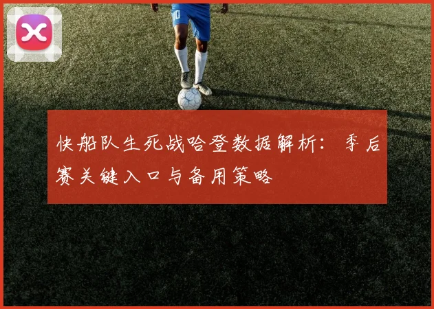 快船队生死战哈登数据解析：季后赛关键入口与备用策略