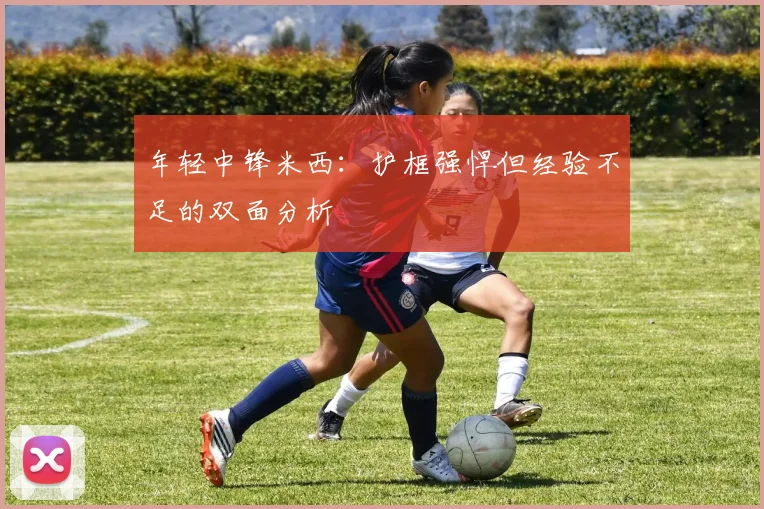 年轻中锋米西：护框强悍但经验不足的双面分析