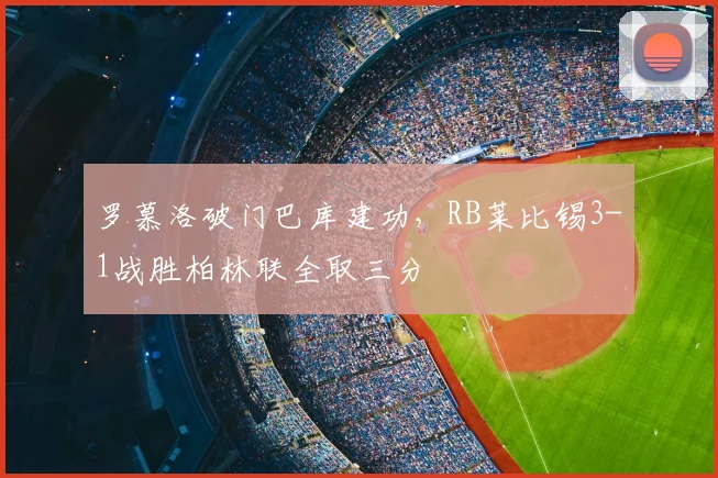 罗慕洛破门巴库建功，RB莱比锡3-1战胜柏林联全取三分