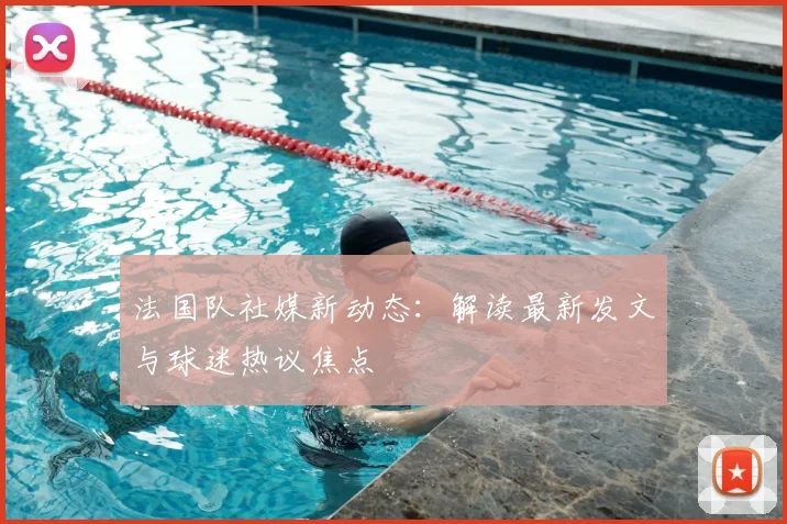 法国队社媒新动态:解读最新发文与球迷热议焦点