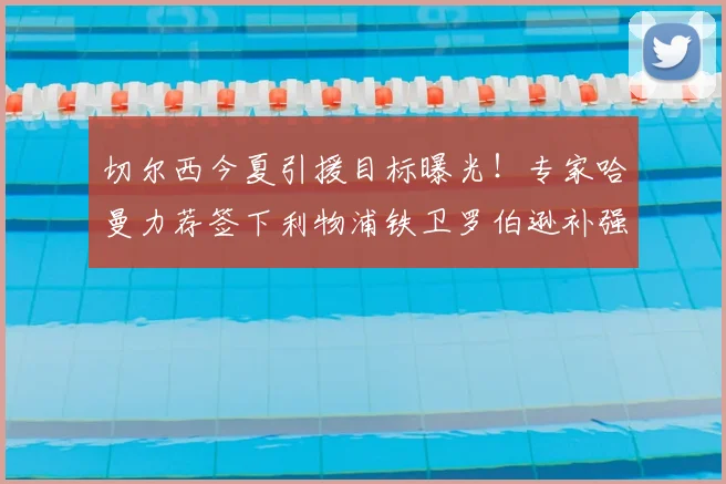 切尔西今夏引援目标曝光!专家哈曼力荐签下利物浦铁卫罗伯逊补强后防