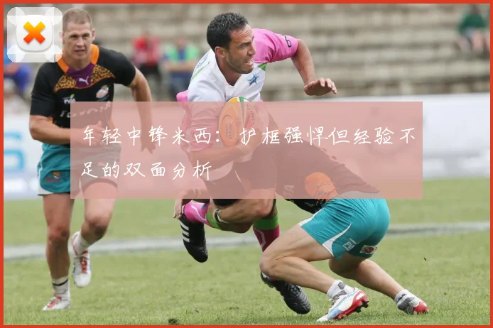 年轻中锋米西：护框强悍但经验不足的双面分析