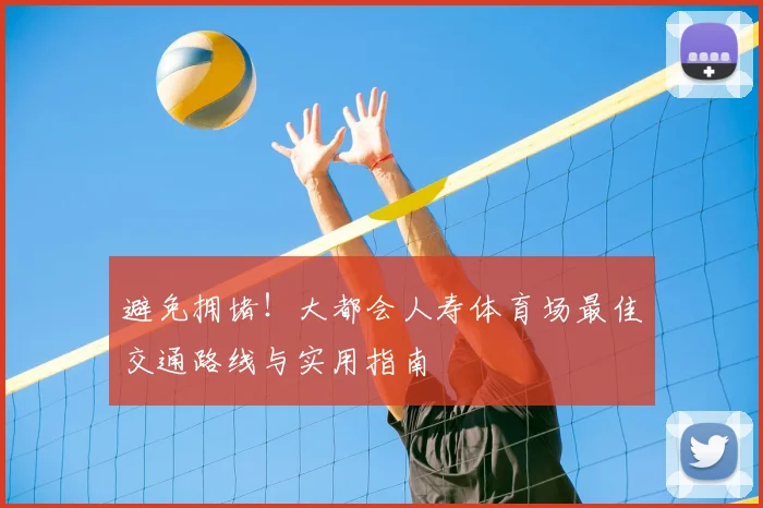 避免拥堵!大都会人寿体育场最佳交通路线与实用指南