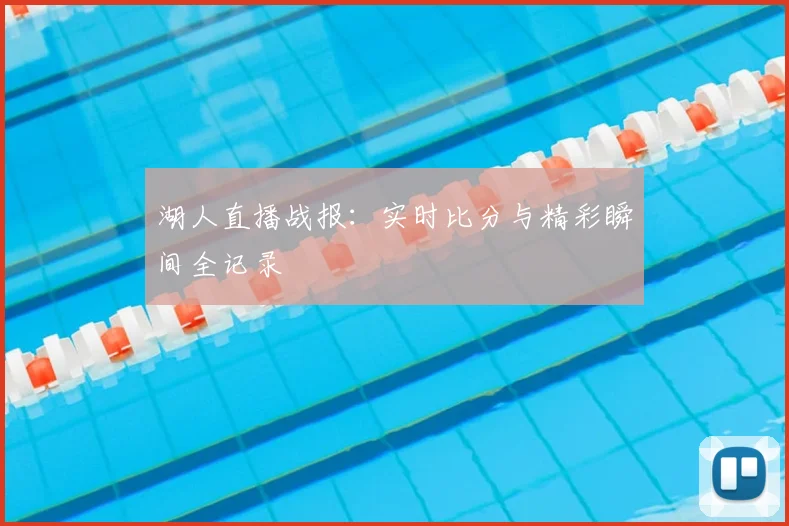 湖人直播战报:实时比分与精彩瞬间全记录
