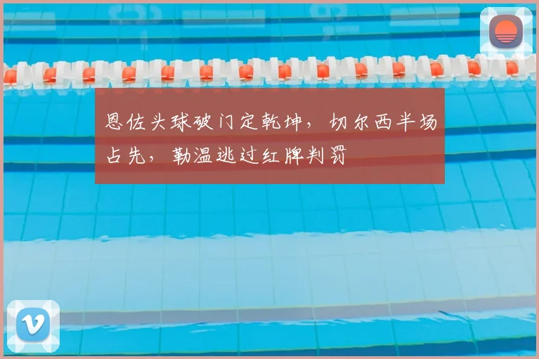 恩佐头球破门定乾坤，切尔西半场占先，勒温逃过红牌判罚
